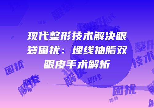 现代整形技术解决眼袋困扰：埋线抽脂双眼皮手术解析
