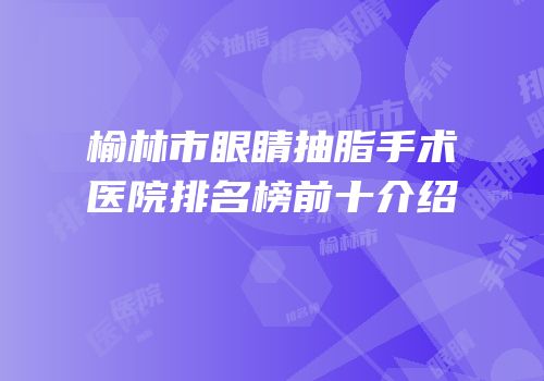 榆林市眼睛抽脂手术医院排名榜前十介绍
