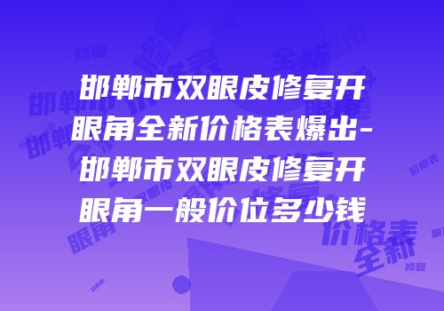 邯郸市双眼皮修复开眼角全新价格表爆出-邯郸市双眼皮修复开眼角一般价位多少钱