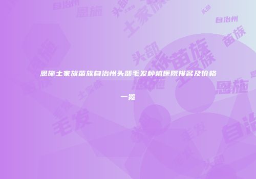 恩施土家族苗族自治州头部毛发种植医院排名及价格一览