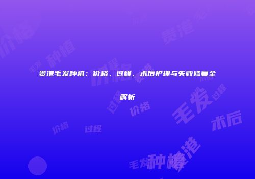 贵港毛发种植：价格、过程、术后护理与失败修复全解析