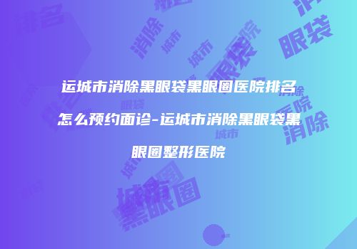 运城市消除黑眼袋黑眼圈医院排名怎么预约面诊-运城市消除黑眼袋黑眼圈整形医院
