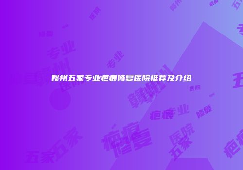 赣州五家专业疤痕修复医院推荐及介绍