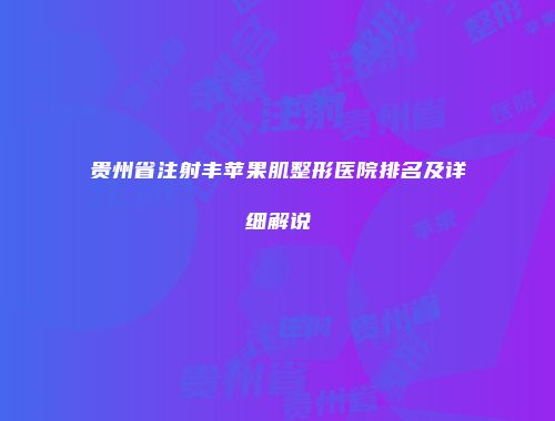 贵州省注射丰苹果肌整形医院排名及详细解说