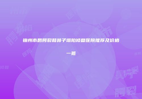 锦州市唇腭裂和鼻子塌陷修复医院推荐及价格一览