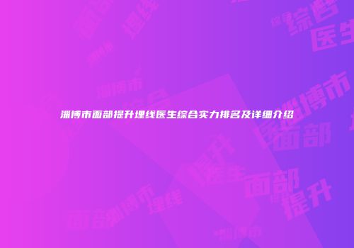 淄博市面部提升埋线医生综合实力排名及详细介绍
