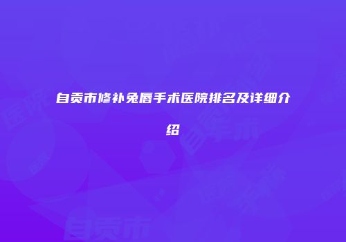 自贡市修补兔唇手术医院排名及详细介绍