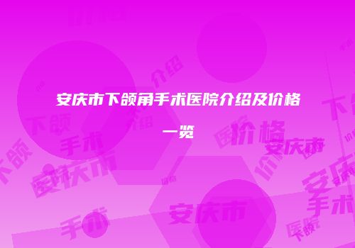 安庆市下颌角手术医院介绍及价格一览