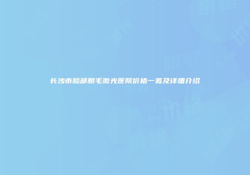 长沙市脸部脱毛激光医院价格一览及详细介绍