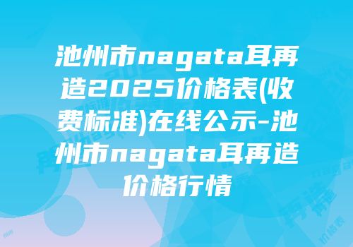 池州市nagata耳再造2025价格表(收费标准)在线公示-池州市nagata耳再造价格行情