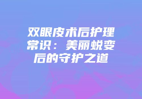双眼皮术后护理常识：美丽蜕变后的守护之道
