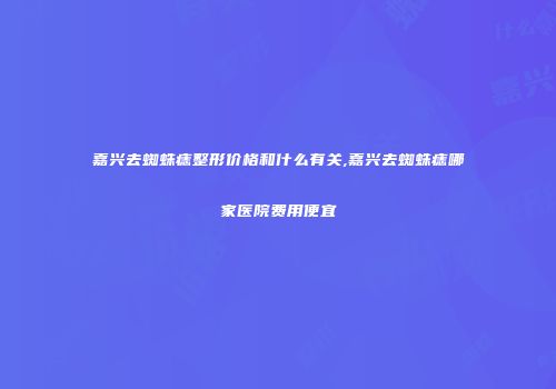 嘉兴去蜘蛛痣整形价格和什么有关,嘉兴去蜘蛛痣哪家医院费用便宜