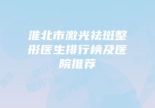 淮北市激光祛斑整形医生排行榜及医院推荐