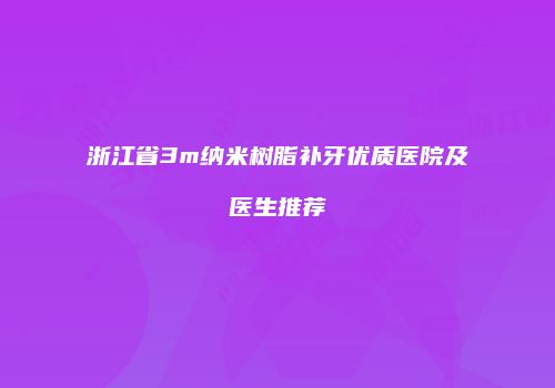 浙江省3m纳米树脂补牙优质医院及医生推荐