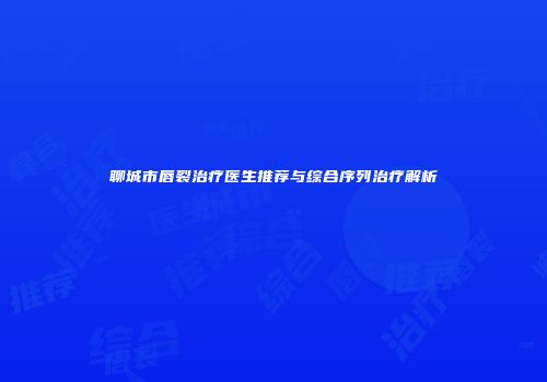 聊城市唇裂治疗医生推荐与综合序列治疗解析