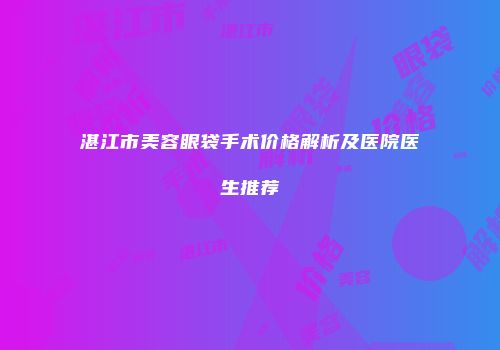 湛江市美容眼袋手术价格解析及医院医生推荐