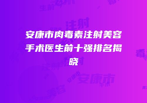 安康市肉毒素注射美容手术医生前十强排名揭晓
