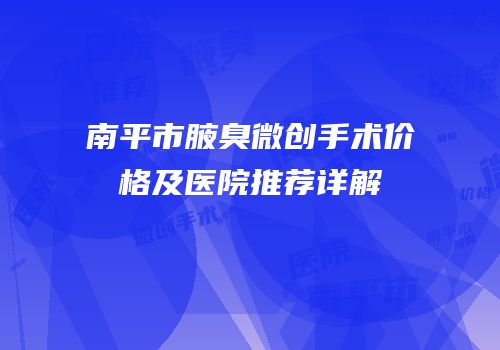 南平市腋臭微创手术价格及医院推荐详解