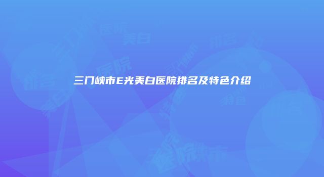 三门峡市E光美白医院排名及特色介绍