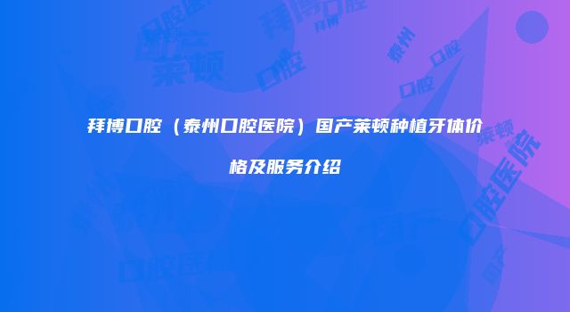 拜博口腔（泰州口腔医院）国产莱顿种植牙体价格及服务介绍