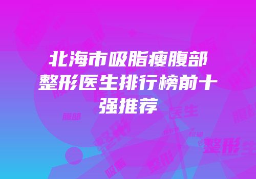 北海市吸脂瘦腹部整形医生排行榜前十强推荐