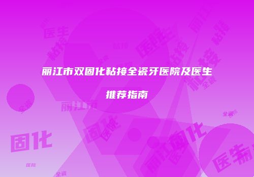 丽江市双固化粘接全瓷牙医院及医生推荐指南