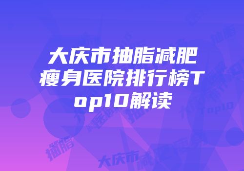 大庆市抽脂减肥瘦身医院排行榜Top10解读