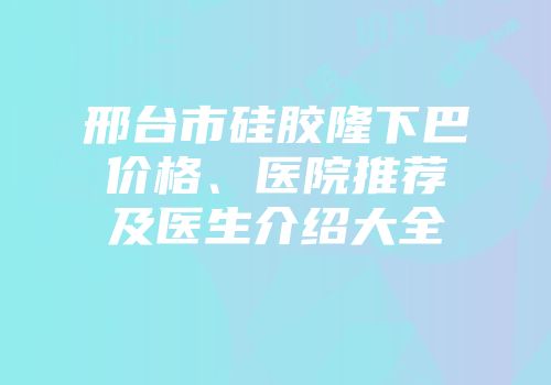 邢台市硅胶隆下巴价格、医院推荐及医生介绍大全