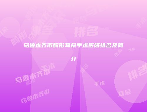 乌鲁木齐市畸形耳朵手术医院排名及简介