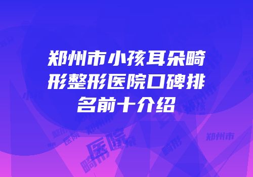 郑州市小孩耳朵畸形整形医院口碑排名前十介绍
