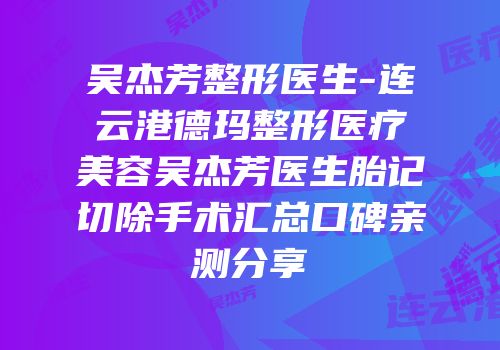 吴杰芳整形医生-连云港德玛整形医疗美容吴杰芳医生胎记切除手术汇总口碑亲测分享