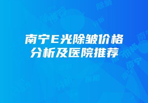 南宁E光除皱价格分析及医院推荐