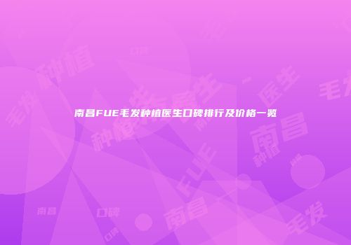 南昌FUE毛发种植医生口碑排行及价格一览