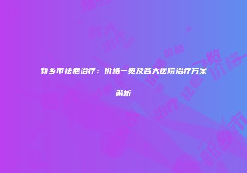 新乡市祛疤治疗：价格一览及各大医院治疗方案解析