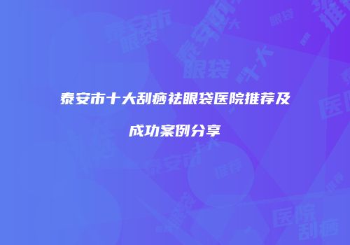 泰安市十大刮痧祛眼袋医院推荐及成功案例分享