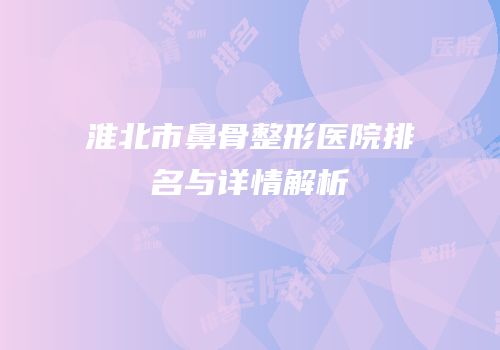 淮北市鼻骨整形医院排名与详情解析