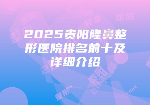 2025贵阳隆鼻整形医院排名前十及详细介绍