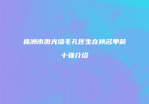 株洲市激光缩毛孔医生在榜名单前十强介绍