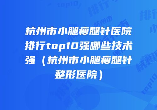 杭州市小腿瘦腿针医院排行top10强哪些技术强（杭州市小腿瘦腿针整形医院）