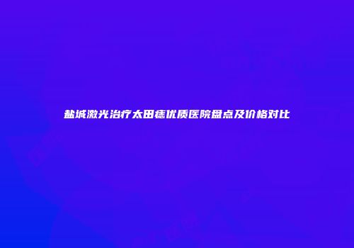 盐城激光治疗太田痣优质医院盘点及价格对比