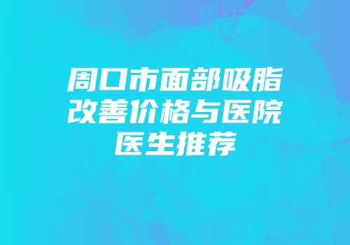 周口市面部吸脂改善价格与医院医生推荐