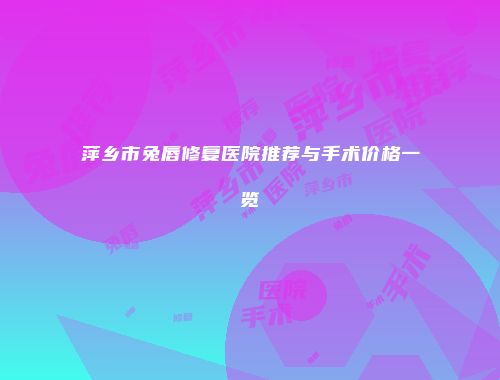 萍乡市兔唇修复医院推荐与手术价格一览