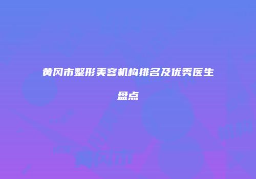 黄冈市整形美容机构排名及优秀医生盘点