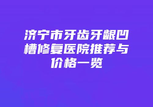 济宁市牙齿牙龈凹槽修复医院推荐与价格一览
