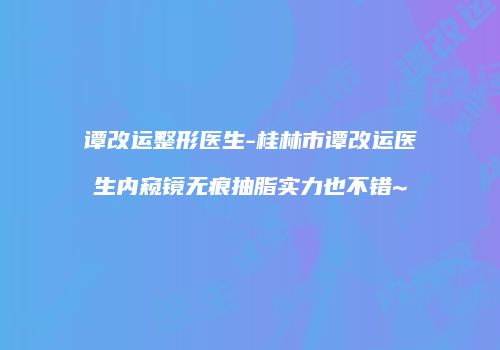 谭改运整形医生-桂林市谭改运医生内窥镜无痕抽脂实力也不错~