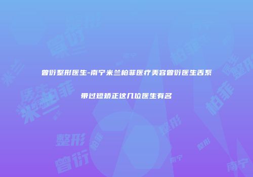 曾衍整形医生-南宁米兰柏菲医疗美容曾衍医生舌系带过短矫正这几位医生有名
