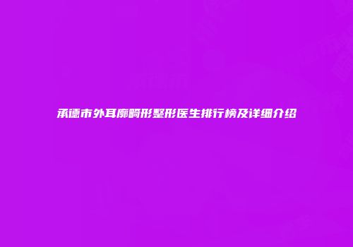 承德市外耳廓畸形整形医生排行榜及详细介绍