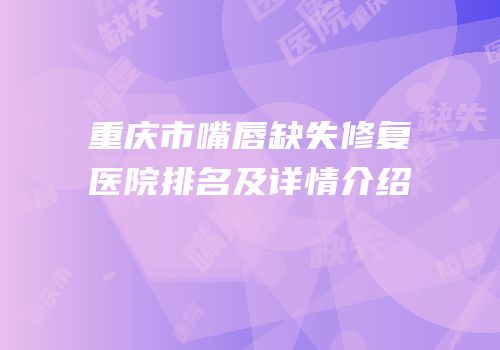 重庆市嘴唇缺失修复医院排名及详情介绍