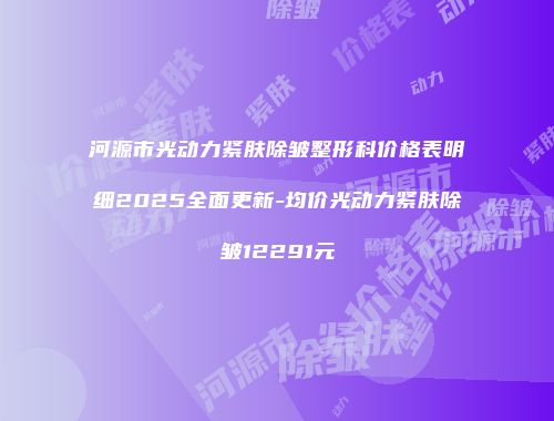 河源市光动力紧肤除皱整形科价格表明细2025全面更新-均价光动力紧肤除皱12291元