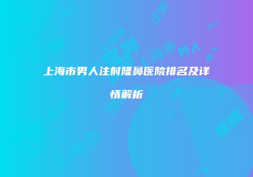 上海市男人注射隆鼻医院排名及详情解析